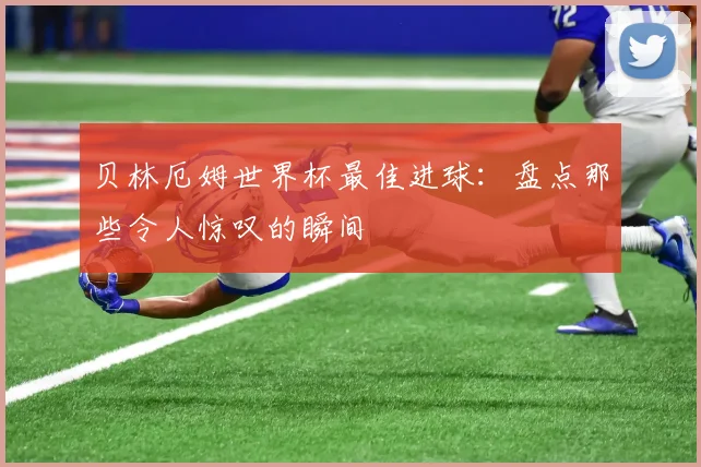 贝林厄姆世界杯最佳进球：盘点那些令人惊叹的瞬间