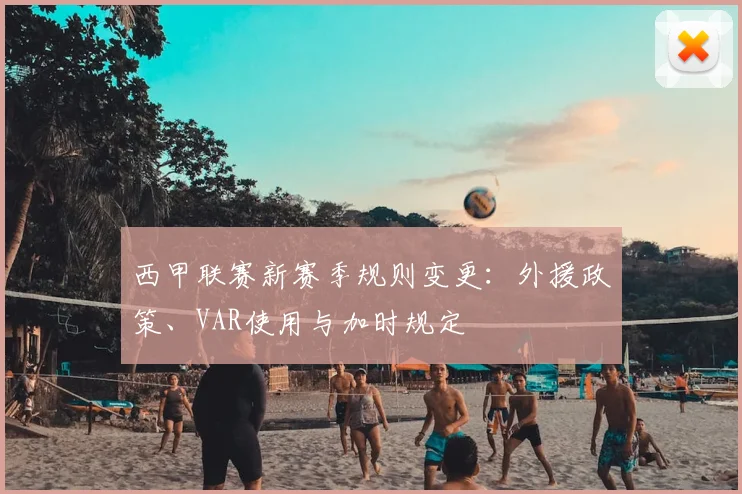 西甲联赛新赛季规则变更：外援政策、VAR使用与加时规定