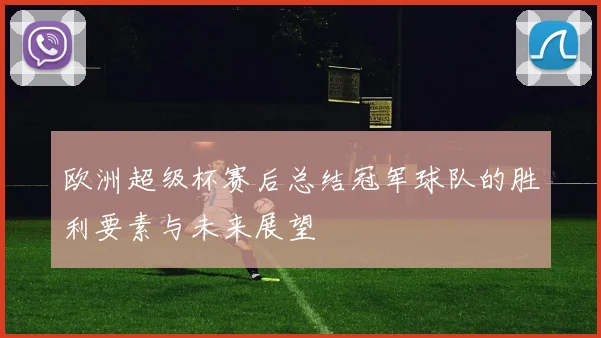 欧洲超级杯赛后总结冠军球队的胜利要素与未来展望