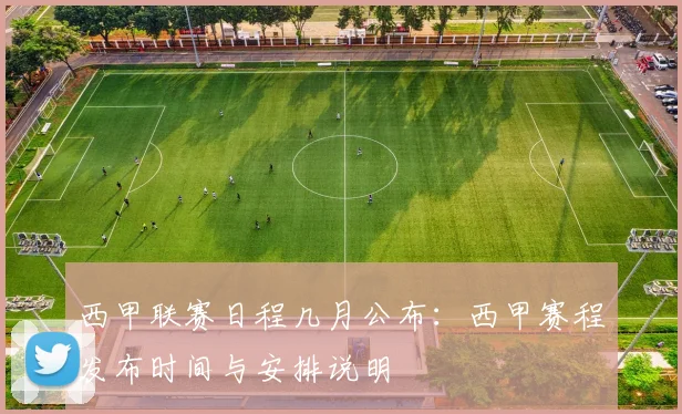 西甲联赛日程几月公布：西甲赛程发布时间与安排说明