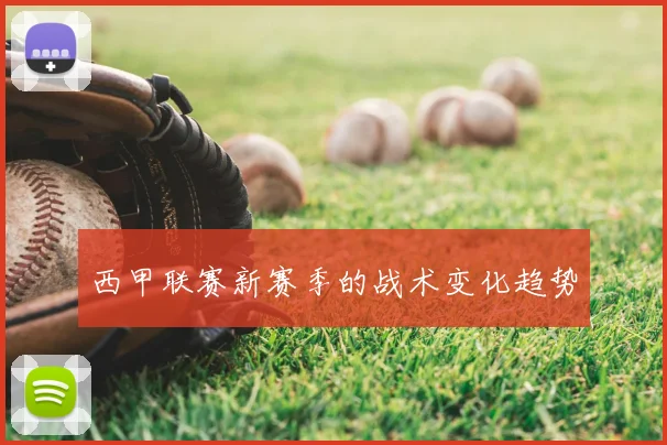 西甲联赛新赛季的战术变化趋势